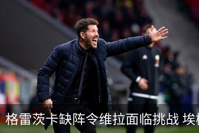 格雷茨卡缺阵令维拉面临挑战 埃梅里的重建之路更为艰难