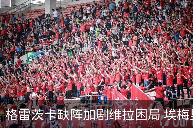 格雷茨卡缺阵加剧维拉困局 埃梅里面临重重挑战
