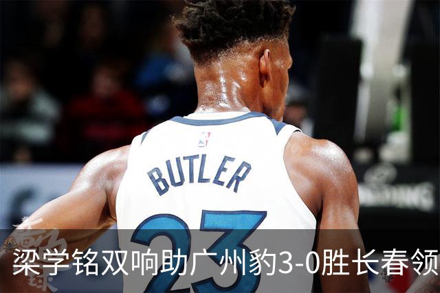 梁学铭双响助广州豹3-0胜长春领跑积分榜