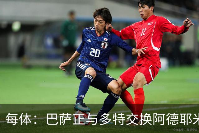 每体：巴萨正与多特交换阿德耶米的转会文件，以确保万无一失