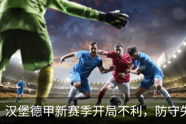 汉堡德甲新赛季开局不利，防守失控与球员情绪成困扰