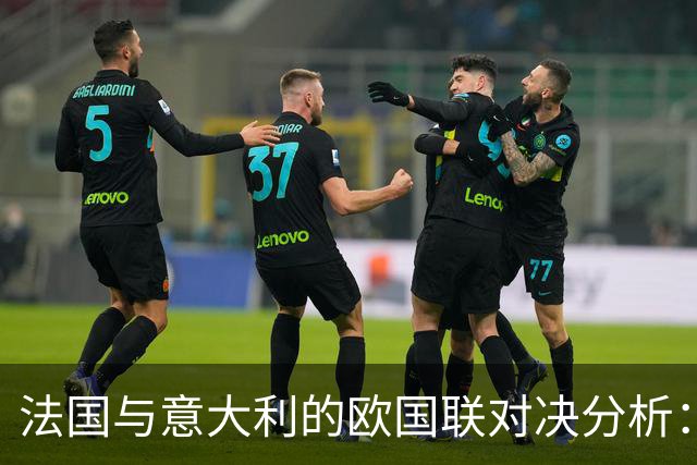 法国与意大利的欧国联对决分析：齐达内与曼奇尼的战术博弈