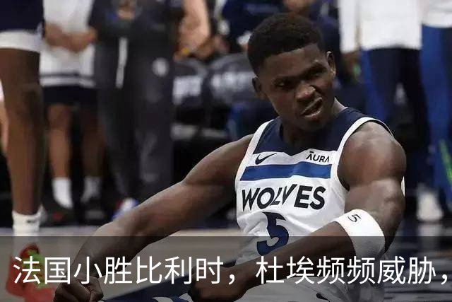 法国小胜比利时，杜埃频频威胁，奥利塞替补时刻绝杀