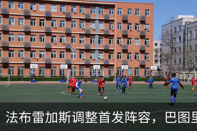 法布雷加斯调整首发阵容，巴图里纳重返客场对决