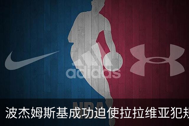 波杰姆斯基成功迫使拉拉维亚犯规 东契奇因不满被判技犯