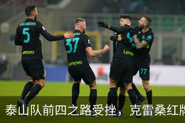泰山队前四之路受挫，克雷桑红牌与伤病困扰
