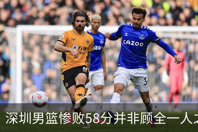深圳男篮惨败58分并非顾全一人之责，缺将严重影响