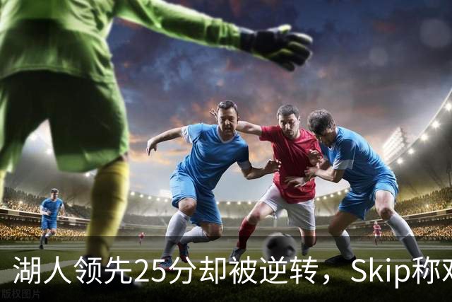 湖人领先25分却被逆转，Skip称难以置信