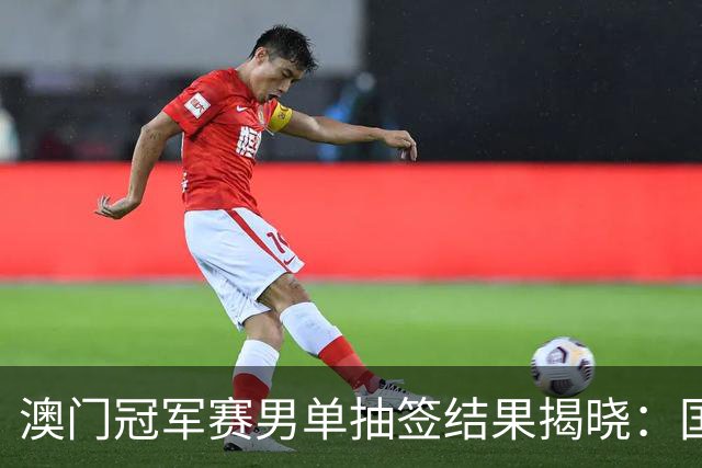 澳门冠军赛男单抽签结果揭晓：国乒三将同处下半区，竞争激烈