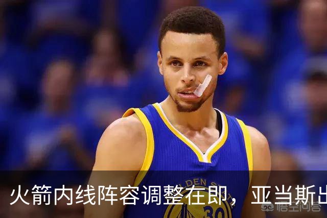 火箭内线阵容调整在即，亚当斯出场次数受限