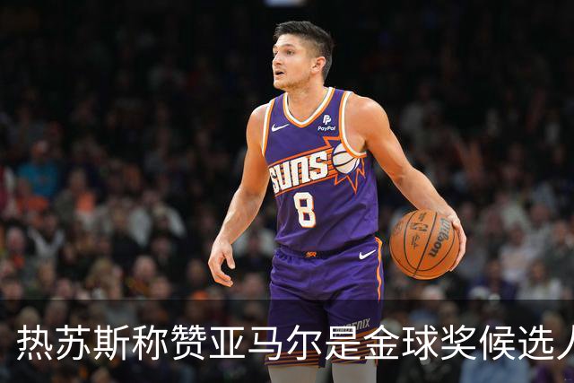 热苏斯称赞亚马尔是金球奖候选人，强调内马尔的独特地位