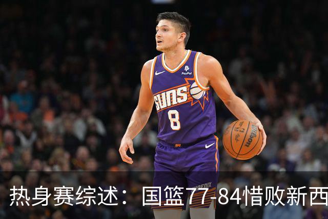 热身赛综述：国篮77-84惜败新西兰，廖三宁拿17分