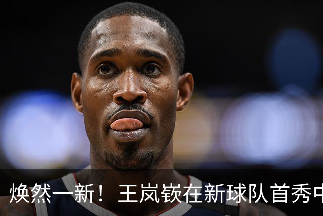 焕然一新！王岚嵚在新球队首秀中斩获关键三分球
