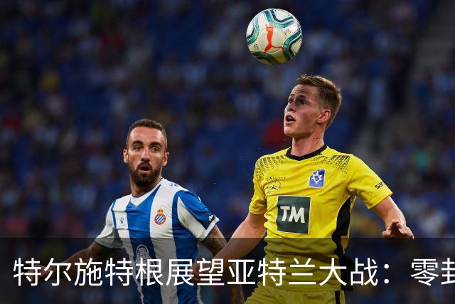 特尔施特根展望亚特兰大战：零封不是唯一目标