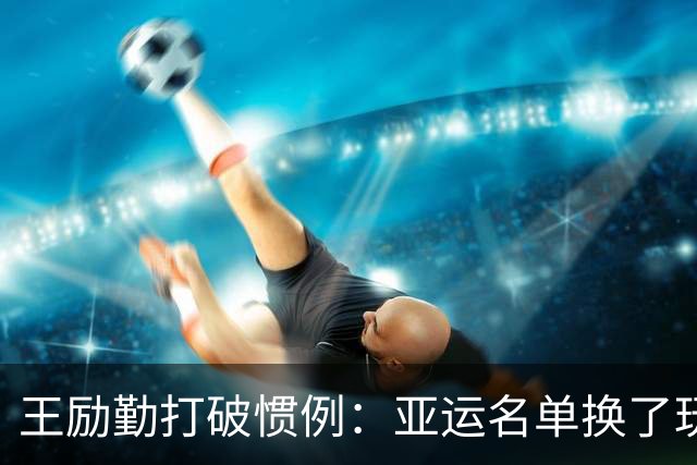 王励勤打破惯例：亚运名单换了玩法引发争议