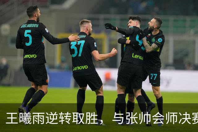 王曦雨逆转取胜，与张帅会师决赛，中国女单锁定奥运席位