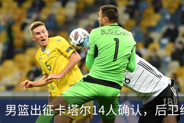男篮出征卡塔尔14人确认，后卫组合仍引发争议