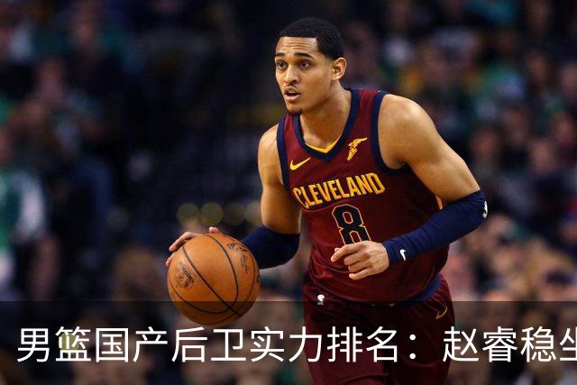 男篮国产后卫实力排名：赵睿稳坐榜首，郭艾伦未进前五，廖三宁或被高估