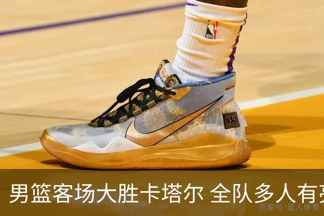 男篮客场大胜卡塔尔 全队多人有亮眼表现