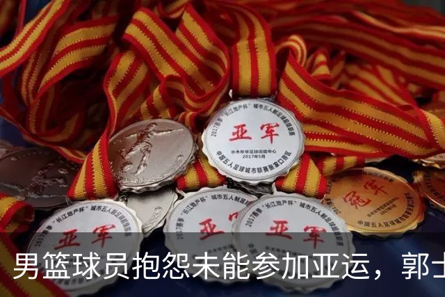 男篮球员抱怨未能参加亚运，郭士强继续执教成定局