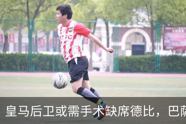 皇马后卫或需手术缺席德比，巴萨阵中伤员增多