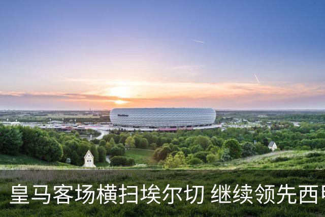 皇马客场横扫埃尔切 继续领先西甲积分榜