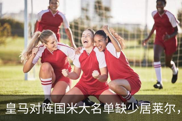 皇马对阵国米大名单缺少居莱尔，原因是停赛而非伤病