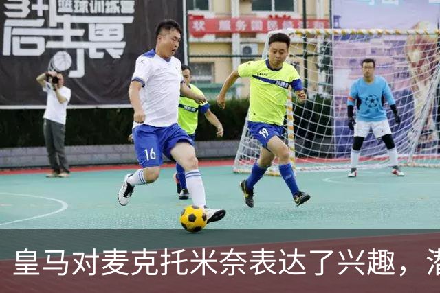 皇马对麦克托米奈表达了兴趣，潜在转会引关注