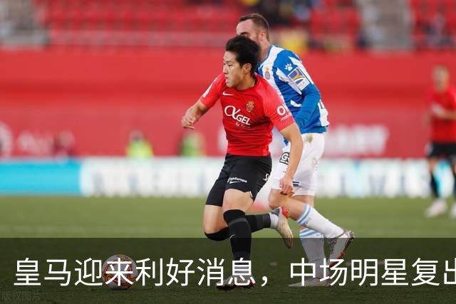 皇马迎来利好消息，中场明星复出助力对抗马竞