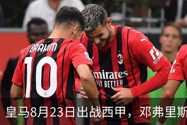皇马8月23日出战西甲，邓弗里斯或首发，迪奥曼德被看好