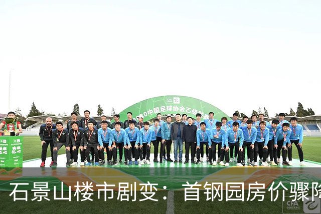 石景山楼市剧变：首钢园房价骤降引发关注