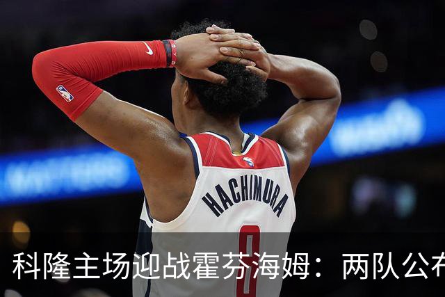 科隆主场迎战霍芬海姆：两队公布首发与替补
