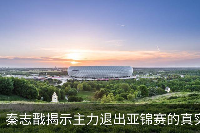 秦志戬揭示主力退出亚锦赛的真实原因及王励勤的长期布局