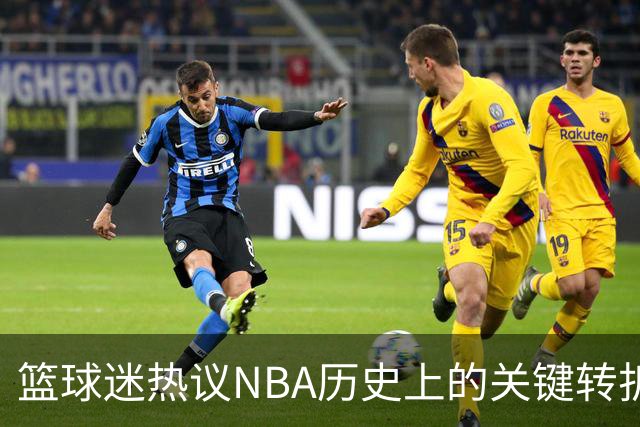篮球迷热议NBA历史上的关键转折点