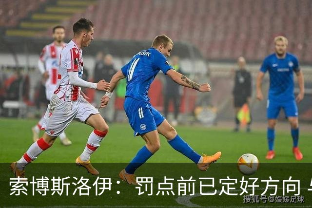 索博斯洛伊：罚点前已定好方向 与伊劳拉还在磨合