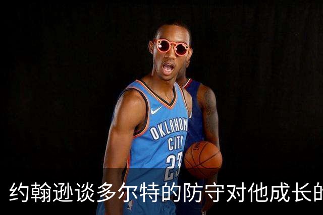 约翰逊谈多尔特的防守对他成长的影响
