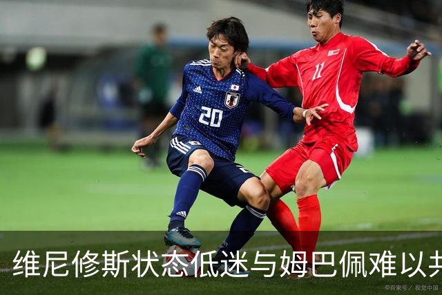 维尼修斯状态低迷与姆巴佩难以共存