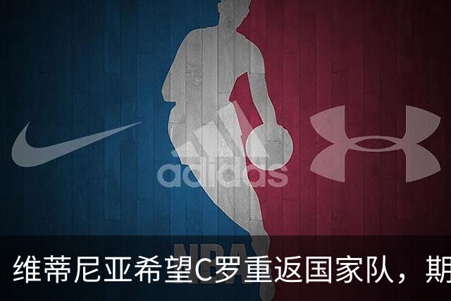 维蒂尼亚希望C罗重返国家队，期待问题得到解决