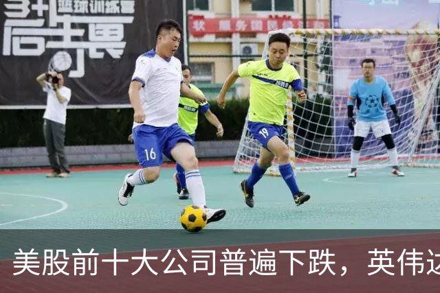 美股前十大公司普遍下跌，英伟达和苹果受压