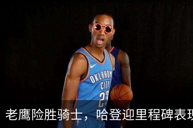 老鹰险胜骑士，哈登迎里程碑表现
