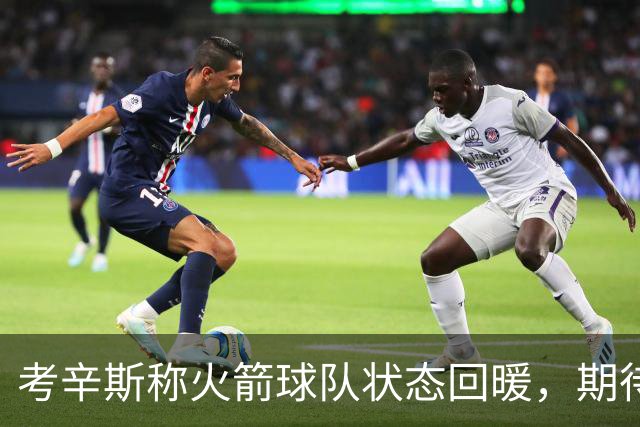 考辛斯称火箭球队状态回暖，期待新赛季精彩表现
