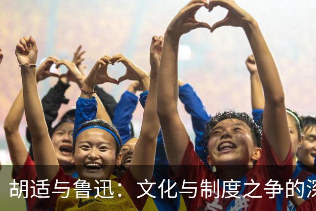 胡适与鲁迅：文化与制度之争的深层探讨