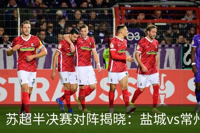 苏超半决赛对阵揭晓：盐城vs常州，无锡对泰州