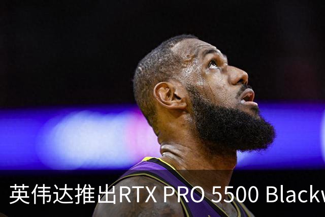英伟达推出RTX PRO 5500 Blackwell工作站显卡：21760 CUDA核心与84GB显存