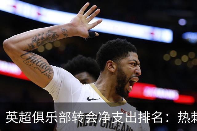 英超俱乐部转会净支出排名：热刺居首，曼城第三