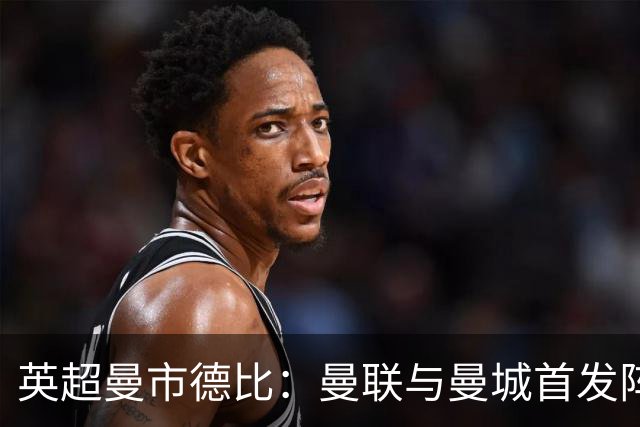 英超曼市德比：曼联与曼城首发阵容揭晓