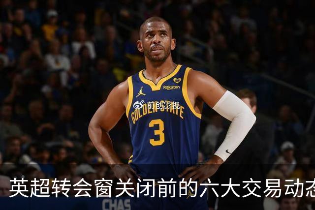 英超转会窗关闭前的六大交易动态