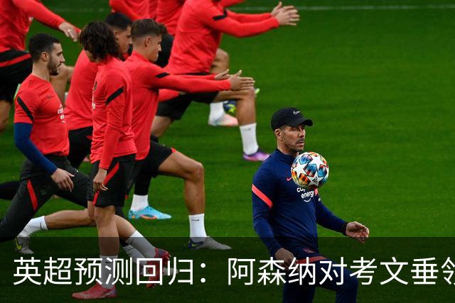 英超预测回归：阿森纳对考文垂领衔首轮，10场全中赢5分