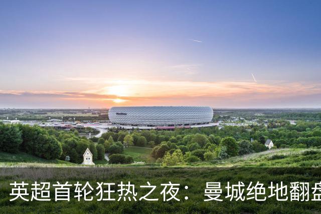 英超首轮狂热之夜：曼城绝地翻盘 布莱顿大胜