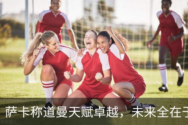 萨卡称道曼天赋卓越，未来全在于他自己